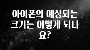 아이폰의 예상되는 크기는 어떻게 되나요?