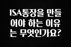 ISA통장을 만들어야 하는 이유는 무엇인가요?