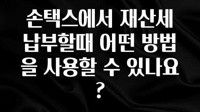 손택스에서 재산세 납부할때 어떤 방법을 사용할 수 있나요?