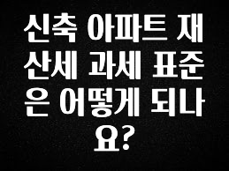 신축 아파트 재산세 과세 표준은 어떻게 되나요?