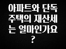 아파트와 단독주택의 재산세는 얼마인가요?