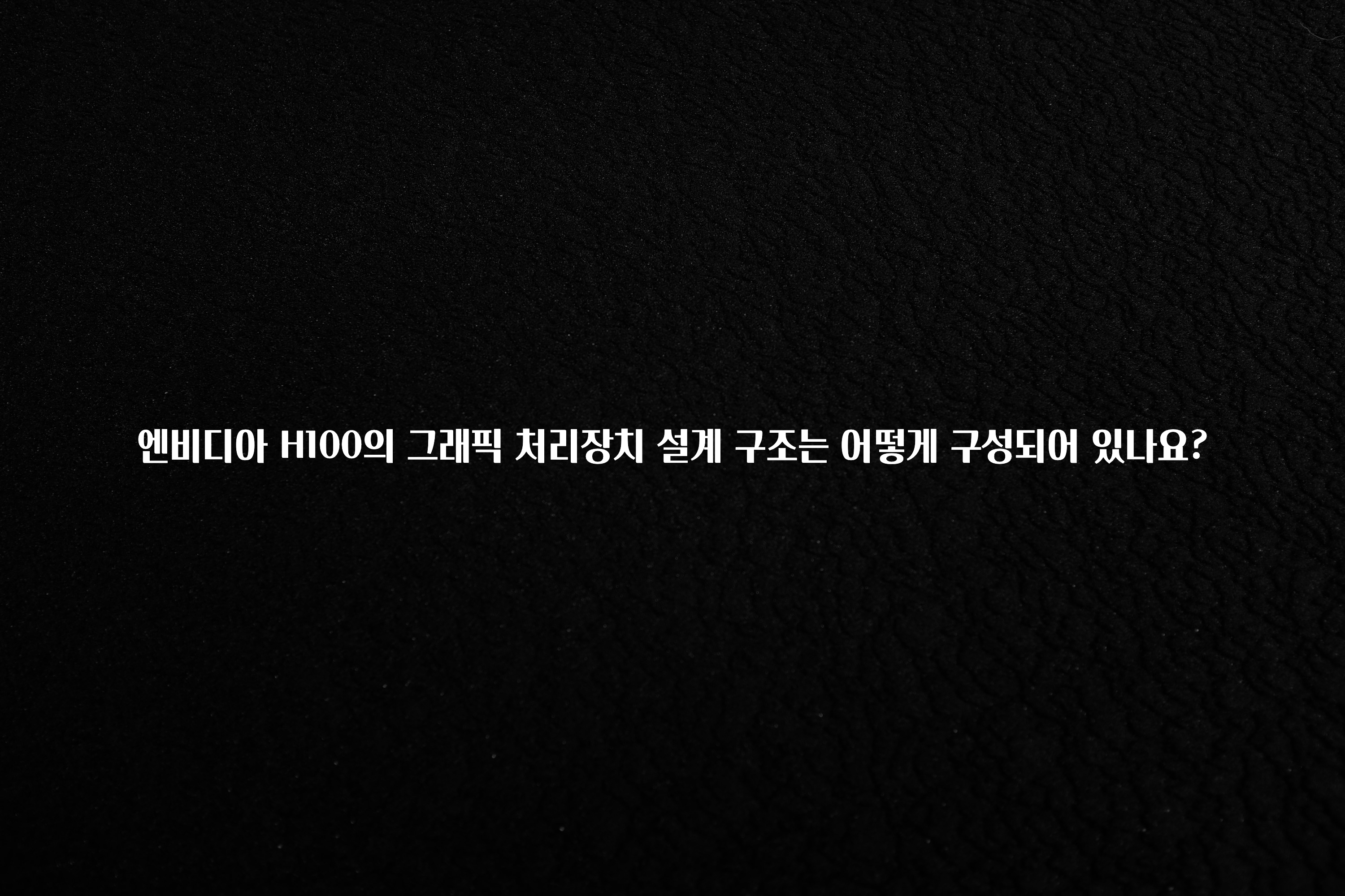 엔비디아 H100의 그래픽 처리장치 설계 구조는 어떻게 구성되어 있나요?
