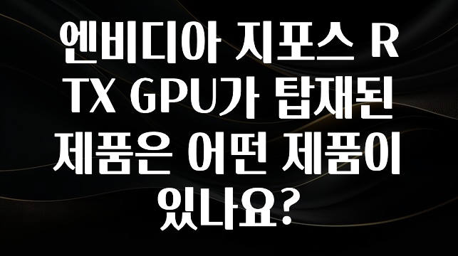 엔비디아 지포스 RTX GPU가 탑재된 제품은 어떤 제품이 있나요?