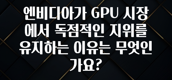 엔비디아가 GPU 시장에서 독점적인 지위를 유지하는 이유는 무엇인가요?