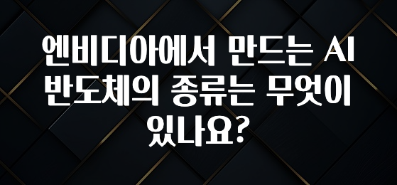 엔비디아에서 만드는 AI반도체의 종류는 무엇이 있나요?