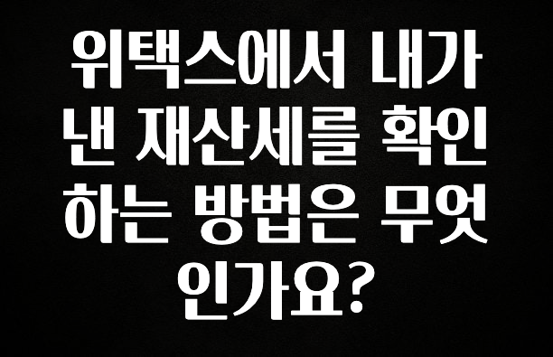 위택스에서 내가 낸 재산세를 확인하는 방법은 무엇인가요?
