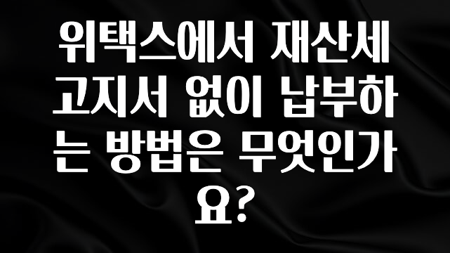위택스에서 재산세 고지서 없이 납부하는 방법은 무엇인가요?