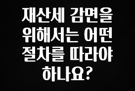 재산세 감면을 위해서는 어떤 절차를 따라야 하나요?