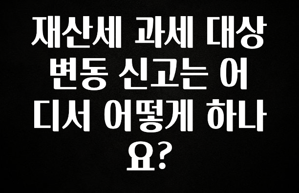 재산세 과세 대상 변동 신고는 어디서 어떻게 하나요?