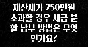 재산세가 250만원 초과할 경우 세금 분할 납부 방법은 무엇인가요?