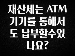 재산세는 ATM기기를 통해서도 납부할수있나요?