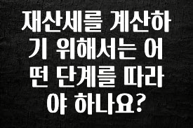 재산세를 계산하기 위해서는 어떤 단계를 따라야 하나요?