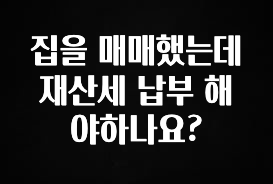 집을 매매했는데 재산세 납부 해야하나요?