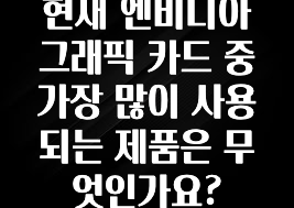 현재 엔비디아 그래픽 카드 중 가장 많이 사용되는 제품은 무엇인가요?